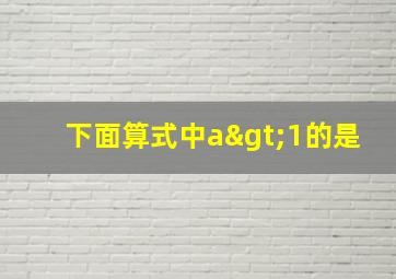 下面算式中a>1的是